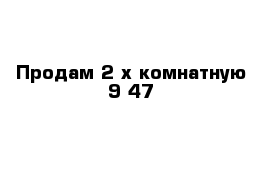 Продам 2-х комнатную 9-47